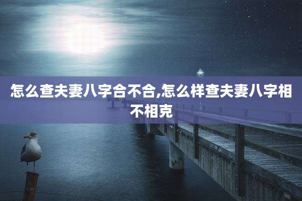 怎么查夫妻八字合不合,怎么样查夫妻八字相不相克