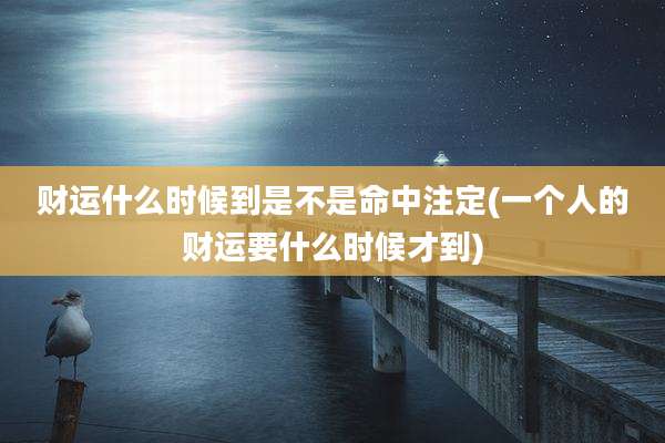财运什么时候到是不是命中注定(一个人的财运要什么时候才到)