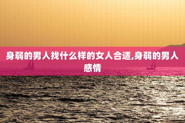 身弱的男人找什么样的女人合适,身弱的男人感情