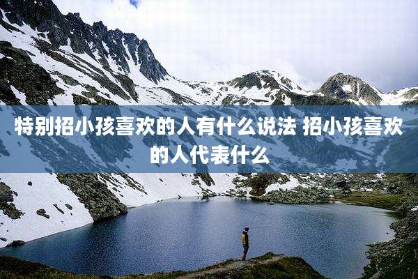 特别招小孩喜欢的人有什么说法 招小孩喜欢的人代表什么