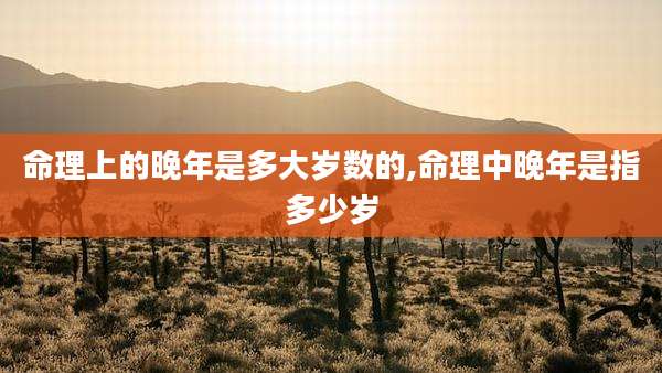 命理上的晚年是多大岁数的,命理中晚年是指多少岁