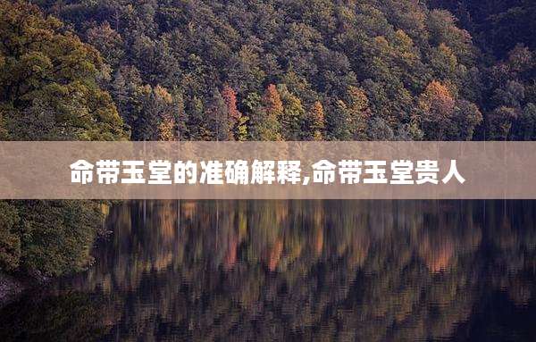 命带玉堂的准确解释,命带玉堂贵人