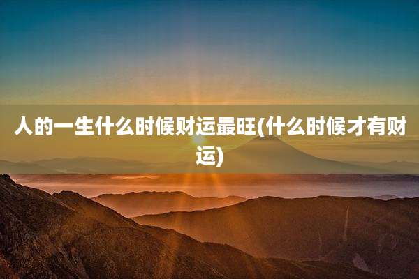 人的一生什么时候财运最旺(什么时候才有财运)