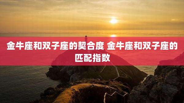 金牛座和双子座的契合度 金牛座和双子座的匹配指数