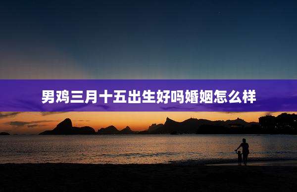 男鸡三月十五出生好吗婚姻怎么样