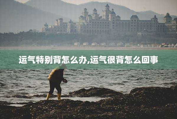 运气特别背怎么办,运气很背怎么回事