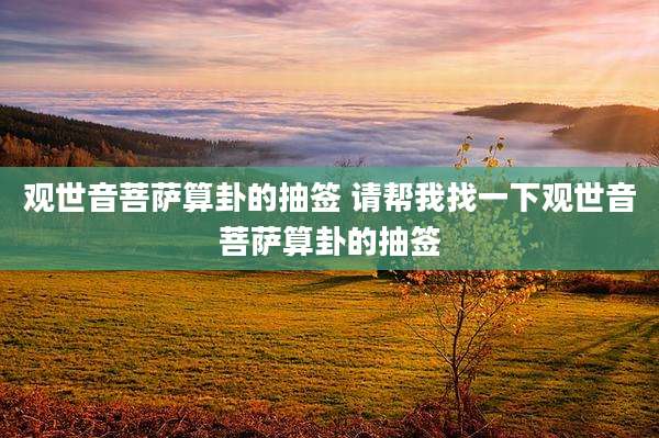 观世音菩萨算卦的抽签 请帮我找一下观世音菩萨算卦的抽签