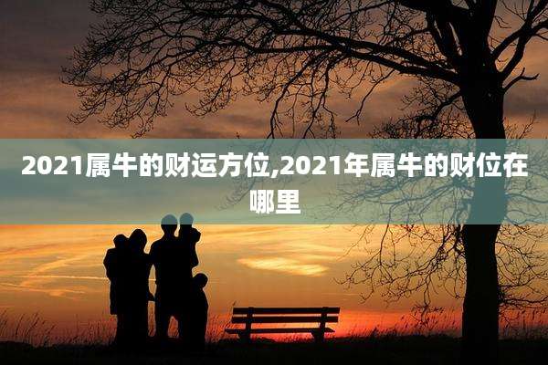 2021属牛的财运方位,2021年属牛的财位在哪里