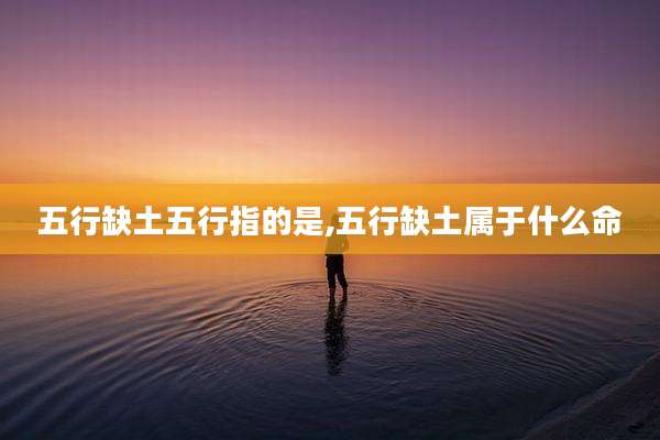 五行缺土五行指的是,五行缺土属于什么命