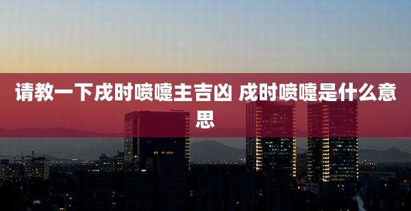 请教一下戌时喷嚏主吉凶 戍时喷嚏是什么意思