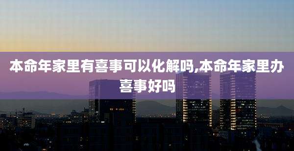 本命年家里有喜事可以化解吗,本命年家里办喜事好吗