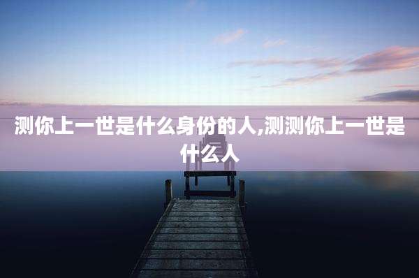 测你上一世是什么身份的人,测测你上一世是什么人