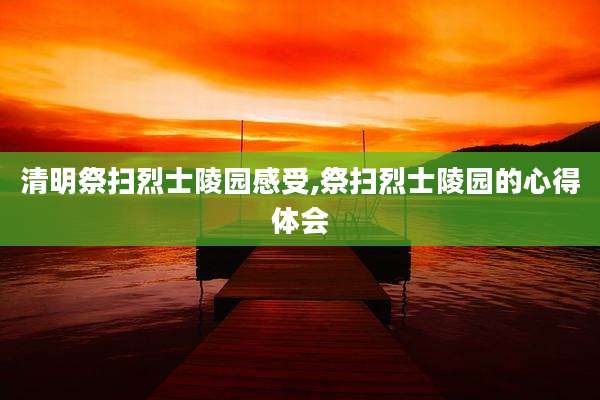 清明祭扫烈士陵园感受,祭扫烈士陵园的心得体会