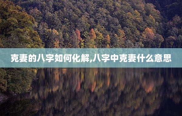 克妻的八字如何化解,八字中克妻什么意思