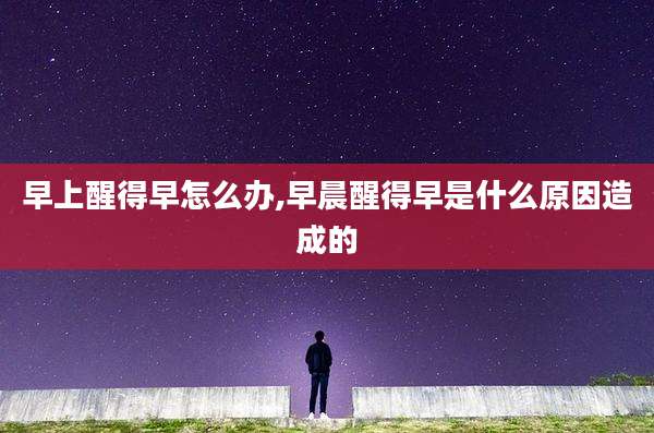 早上醒得早怎么办,早晨醒得早是什么原因造成的