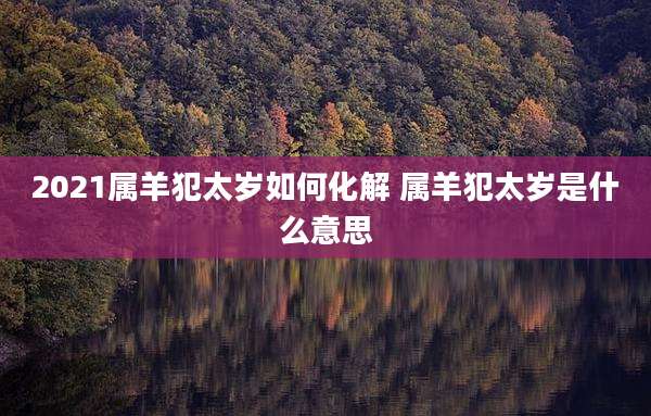 2021属羊犯太岁如何化解 属羊犯太岁是什么意思