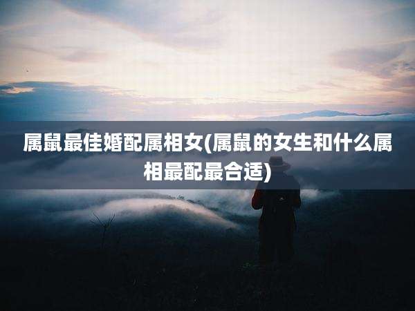 属鼠最佳婚配属相女(属鼠的女生和什么属相最配最合适)