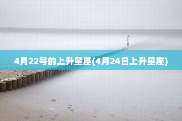 4月22号的上升星座(4月24日上升星座)