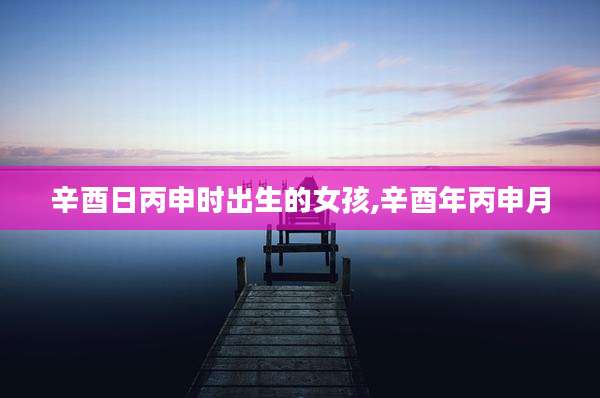 辛酉日丙申时出生的女孩,辛酉年丙申月