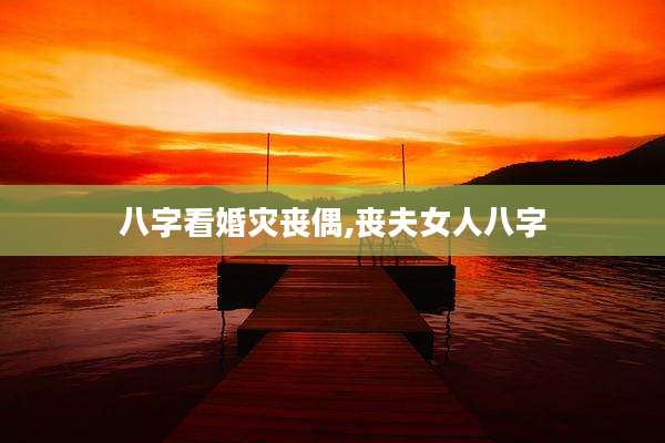 八字看婚灾丧偶,丧夫女人八字