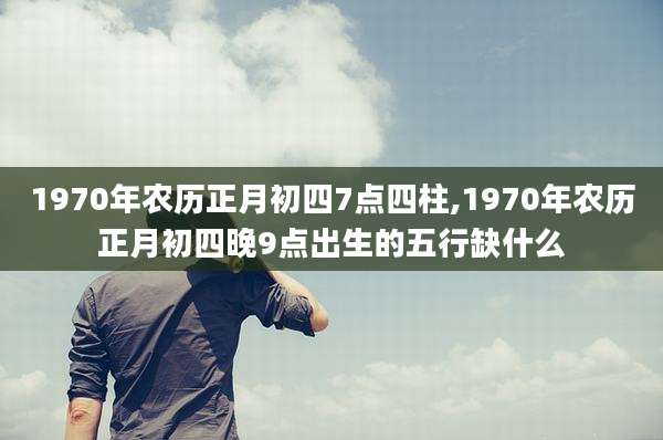 1970年农历正月初四7点四柱,1970年农历正月初四晚9点出生的五行缺什么
