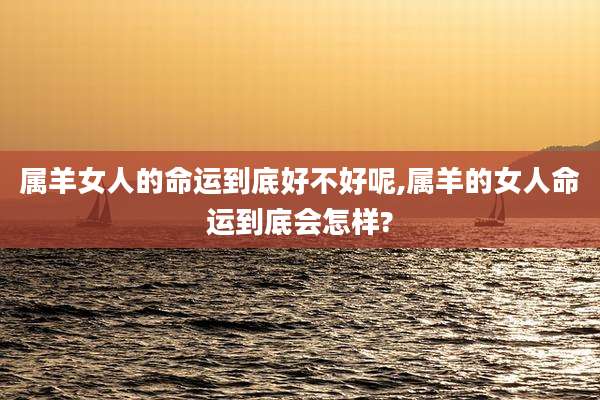 属羊女人的命运到底好不好呢,属羊的女人命运到底会怎样?