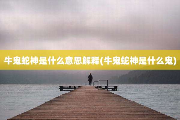 牛鬼蛇神是什么意思解释(牛鬼蛇神是什么鬼)