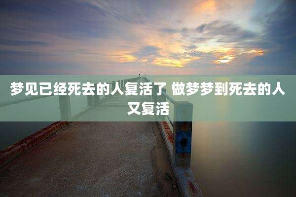 梦见已经死去的人复活了 做梦梦到死去的人又复活