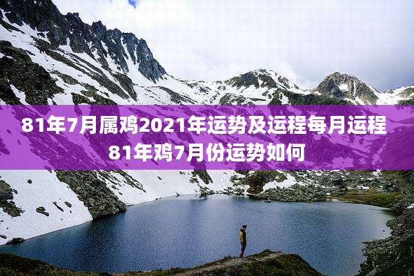 81年7月属鸡2021年运势及运程每月运程 81年鸡7月份运势如何
