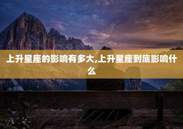 上升星座的影响有多大,上升星座到底影响什么