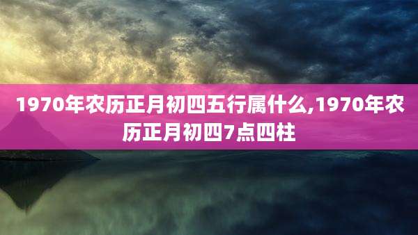1970年农历正月初四五行属什么,1970年农历正月初四7点四柱