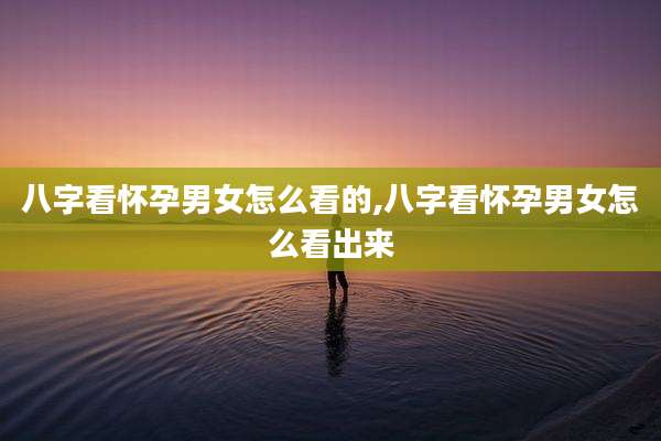 八字看怀孕男女怎么看的,八字看怀孕男女怎么看出来