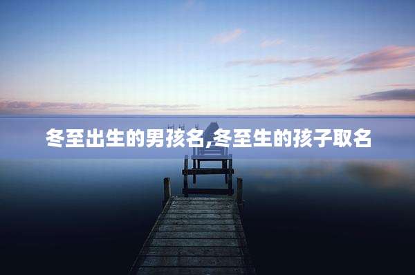冬至出生的男孩名,冬至生的孩子取名