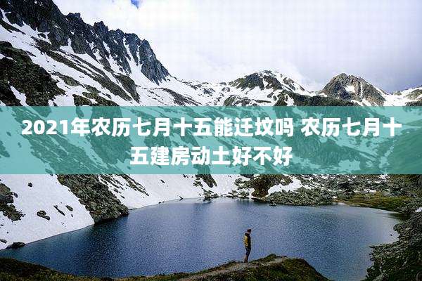 2021年农历七月十五能迁坟吗 农历七月十五建房动土好不好