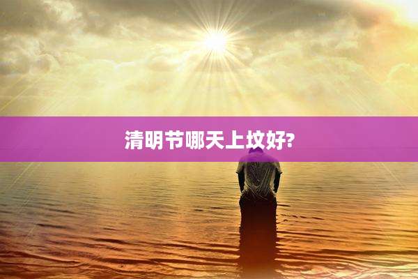 清明节哪天上坟好?