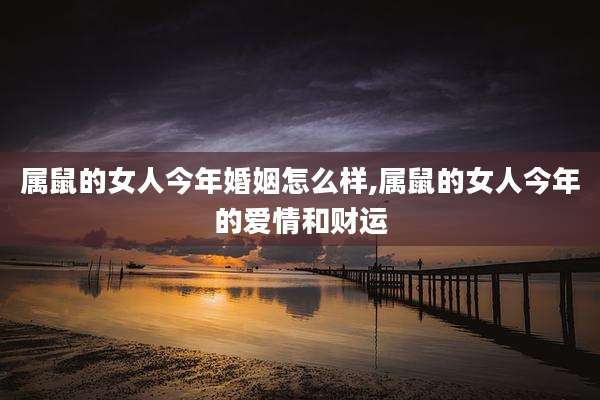 属鼠的女人今年婚姻怎么样,属鼠的女人今年的爱情和财运