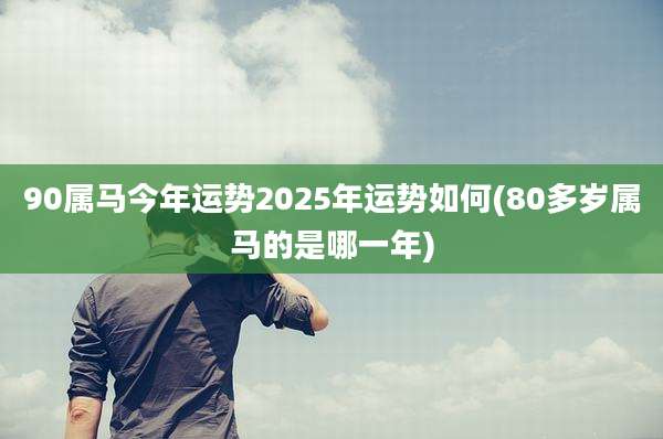 90属马今年运势2025年运势如何(80多岁属马的是哪一年)