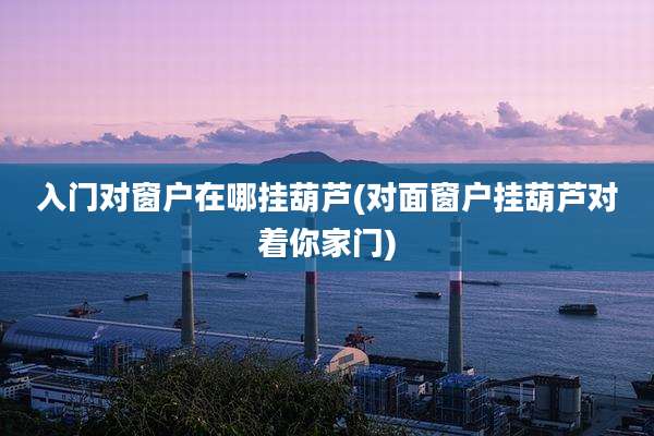 入门对窗户在哪挂葫芦(对面窗户挂葫芦对着你家门)