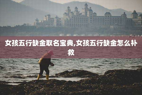 女孩五行缺金取名宝典,女孩五行缺金怎么补救