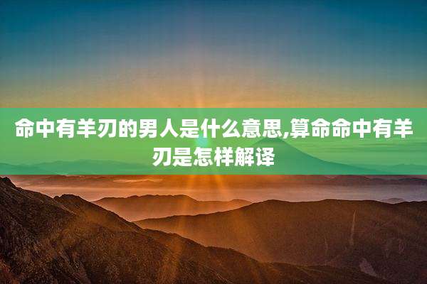 命中有羊刃的男人是什么意思,算命命中有羊刃是怎样解译
