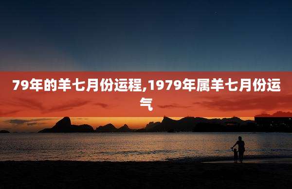 79年的羊七月份运程,1979年属羊七月份运气