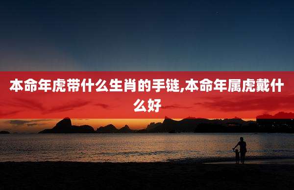 本命年虎带什么生肖的手链,本命年属虎戴什么好