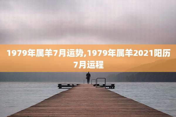 1979年属羊7月运势,1979年属羊2021阳历7月运程