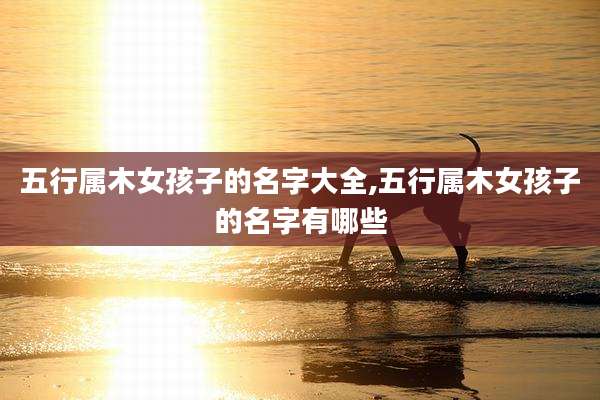五行属木女孩子的名字大全,五行属木女孩子的名字有哪些