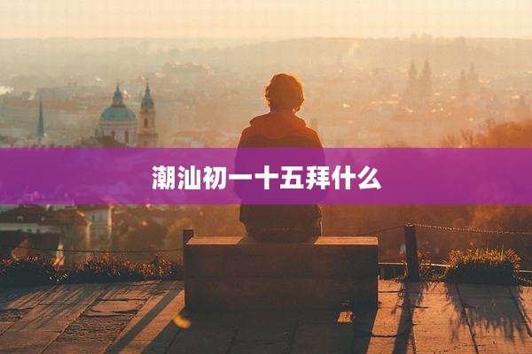 潮汕初一十五拜什么