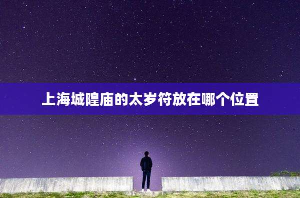 上海城隍庙的太岁符放在哪个位置