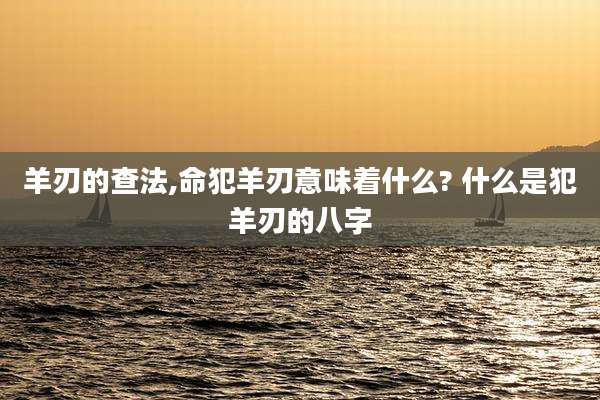 羊刃的查法,命犯羊刃意味着什么? 什么是犯羊刃的八字