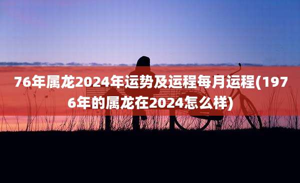 76年属龙2024年运势及运程每月运程(1976年的属龙在2024怎么样)