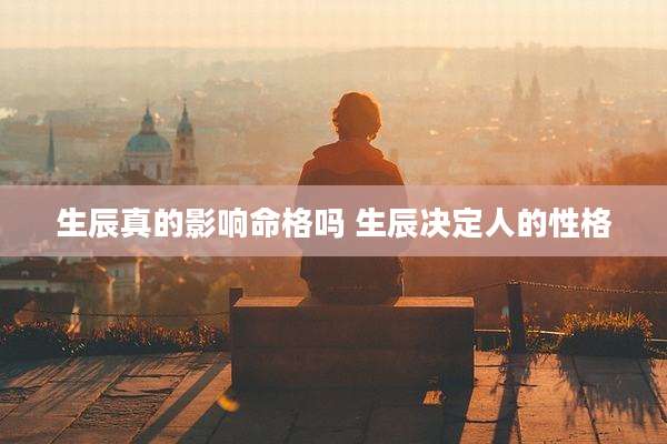 生辰真的影响命格吗 生辰决定人的性格