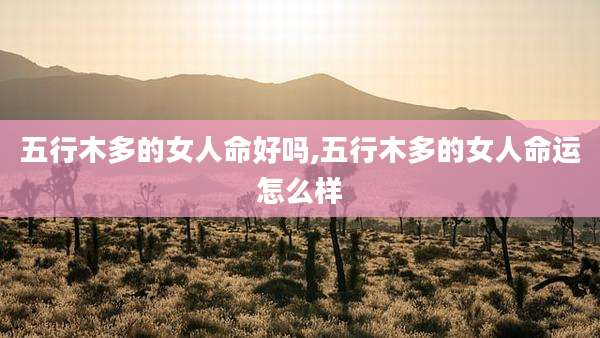 五行木多的女人命好吗,五行木多的女人命运怎么样